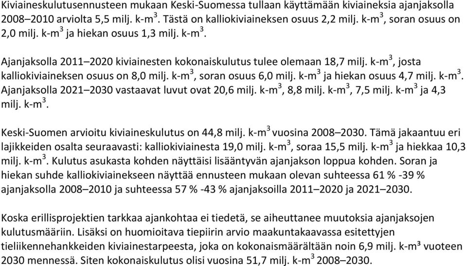 k-m 3, soran osuus 6,0 milj. k-m 3 ja hiekan osuus 4,7 milj. k-m 3. Ajanjaksolla 2021 2030 vastaavat luvut ovat 20,6 milj. k-m 3, 8,8 milj. k-m 3, 7,5 milj. k-m 3 ja 4,3 milj. k-m 3. Keski-Suomen arvioitu kiviaineskulutus on 44,8 milj.