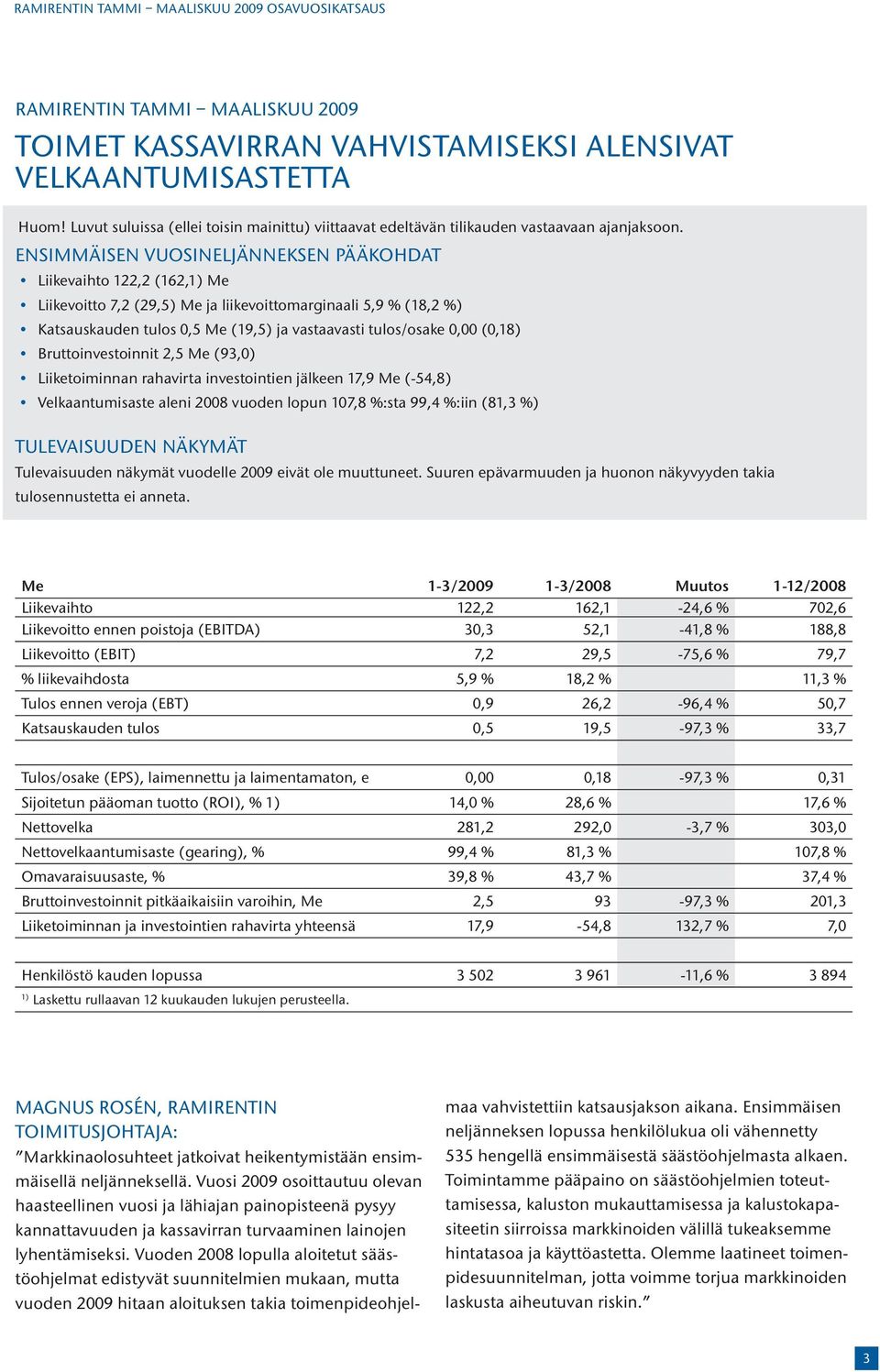 0,00 (0,18) Bruttoinvestoinnit 2,5 Me (93,0) Liiketoiminnan rahavirta investointien jälkeen 17,9 Me (-54,8) Velkaantumisaste aleni 2008 vuoden lopun 107,8 %:sta 99,4 %:iin (81,3 %) TULEVAISUUDEN