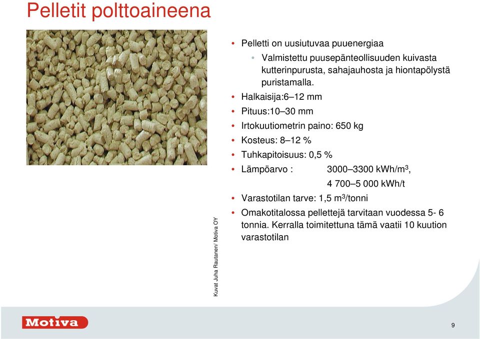 Halkaisija:6 12 mm Pituus:10 30 mm Irtokuutiometrin paino: 650 kg Kosteus: 8 12 % Tuhkapitoisuus: 0,5 % Lämpöarvo : 3000