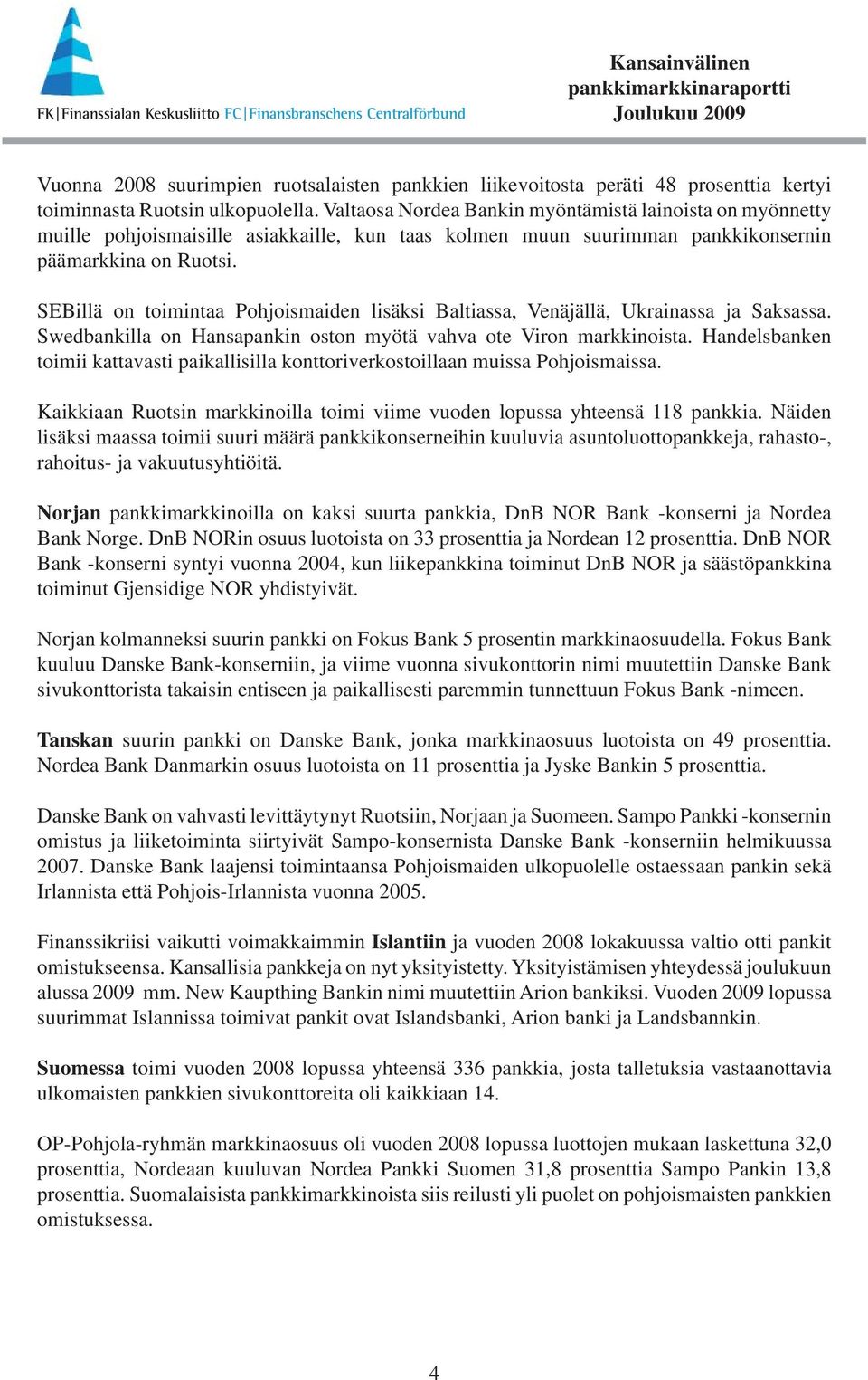 SEBillä on toimintaa Pohjoismaiden lisäksi Baltiassa, Venäjällä, Ukrainassa ja Saksassa. Swedbankilla on Hansapankin oston myötä vahva ote Viron markkinoista.
