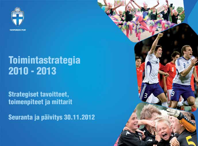 4 TOIMINTASTRATEGIA 2010 2013 JA TOIMINTASUUNNITELMA 2013 Toiminta-ajatus ja arvot Jalkapalloa jokaiselle Jalkapalloa jokaiselle - toiminta-ajatus määrittelee Suomen Palloliiton, piirijärjestöjen ja