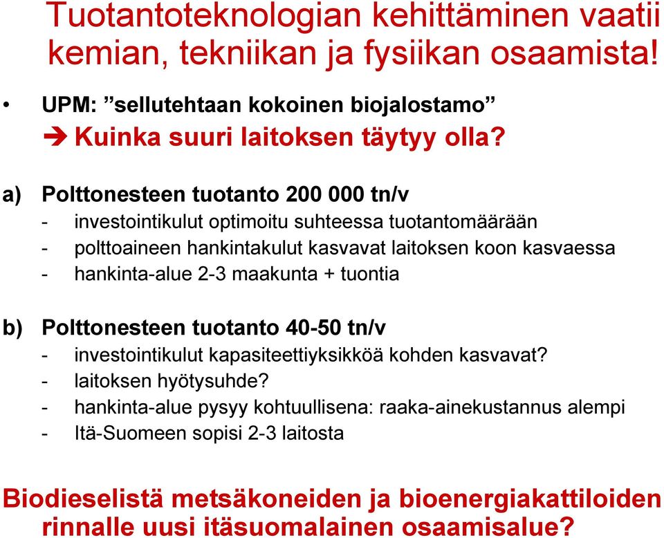 hankinta-alue 2-3 maakunta + tuontia b) Polttonesteen tuotanto 40-50 tn/v - investointikulut kapasiteettiyksikköä kohden kasvavat? - laitoksen hyötysuhde?