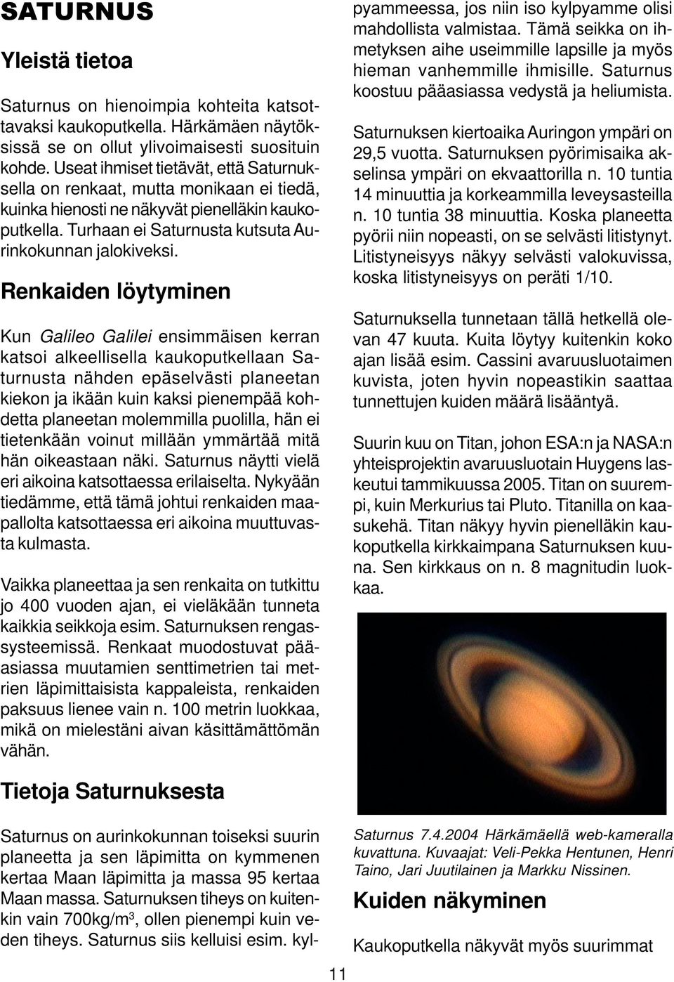 Renkaiden löytyminen Kun Galileo Galilei ensimmäisen kerran katsoi alkeellisella kaukoputkellaan Saturnusta nähden epäselvästi planeetan kiekon ja ikään kuin kaksi pienempää kohdetta planeetan