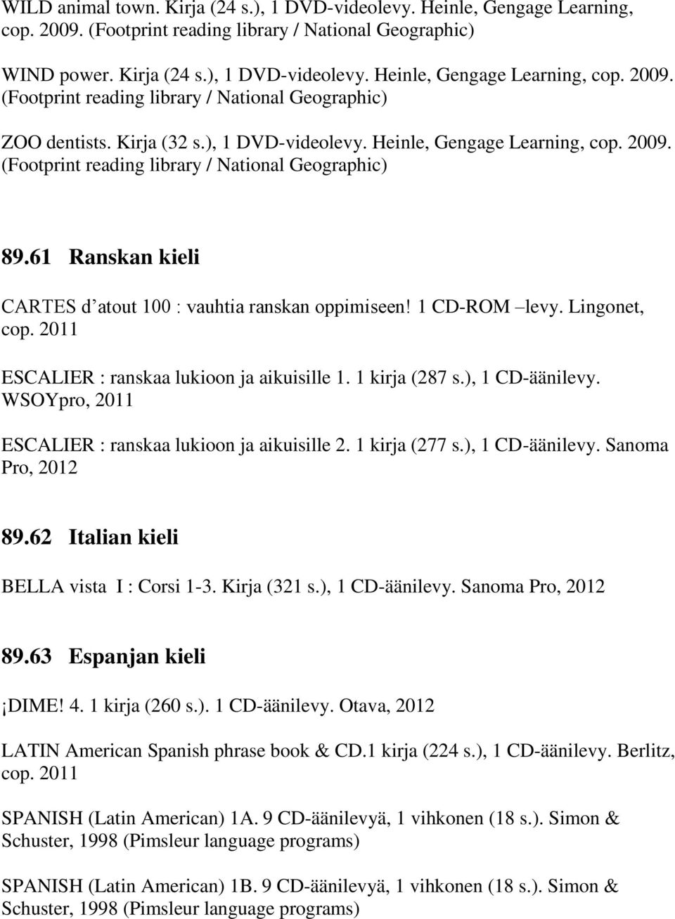 1 CD-ROM levy. Lingonet, cop. 2011 ESCALIER : ranskaa lukioon ja aikuisille 1. 1 kirja (287 s.), 1 CD-äänilevy. WSOYpro, 2011 ESCALIER : ranskaa lukioon ja aikuisille 2. 1 kirja (277 s.