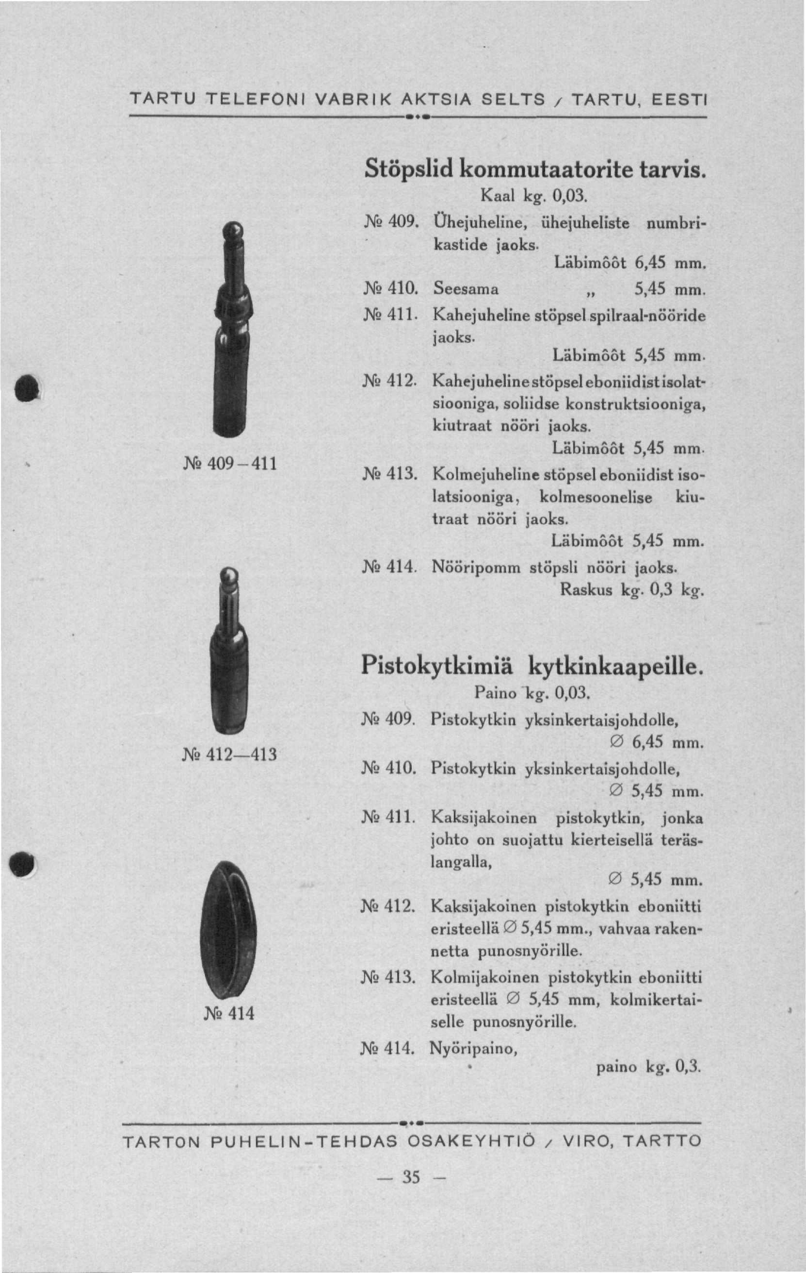 Ne 409-411 Stöpslid kommutaatorite tarvis. Kaal kg. 0,03. Ne 409. Ühejuheline, ühejuheliste numbrikastide jaoks- Läbimõõt 6,45 Ne 410. Seesama 5,45 Ne 411. Kahejuheline stöpsel spilraal-nööride jaoks.