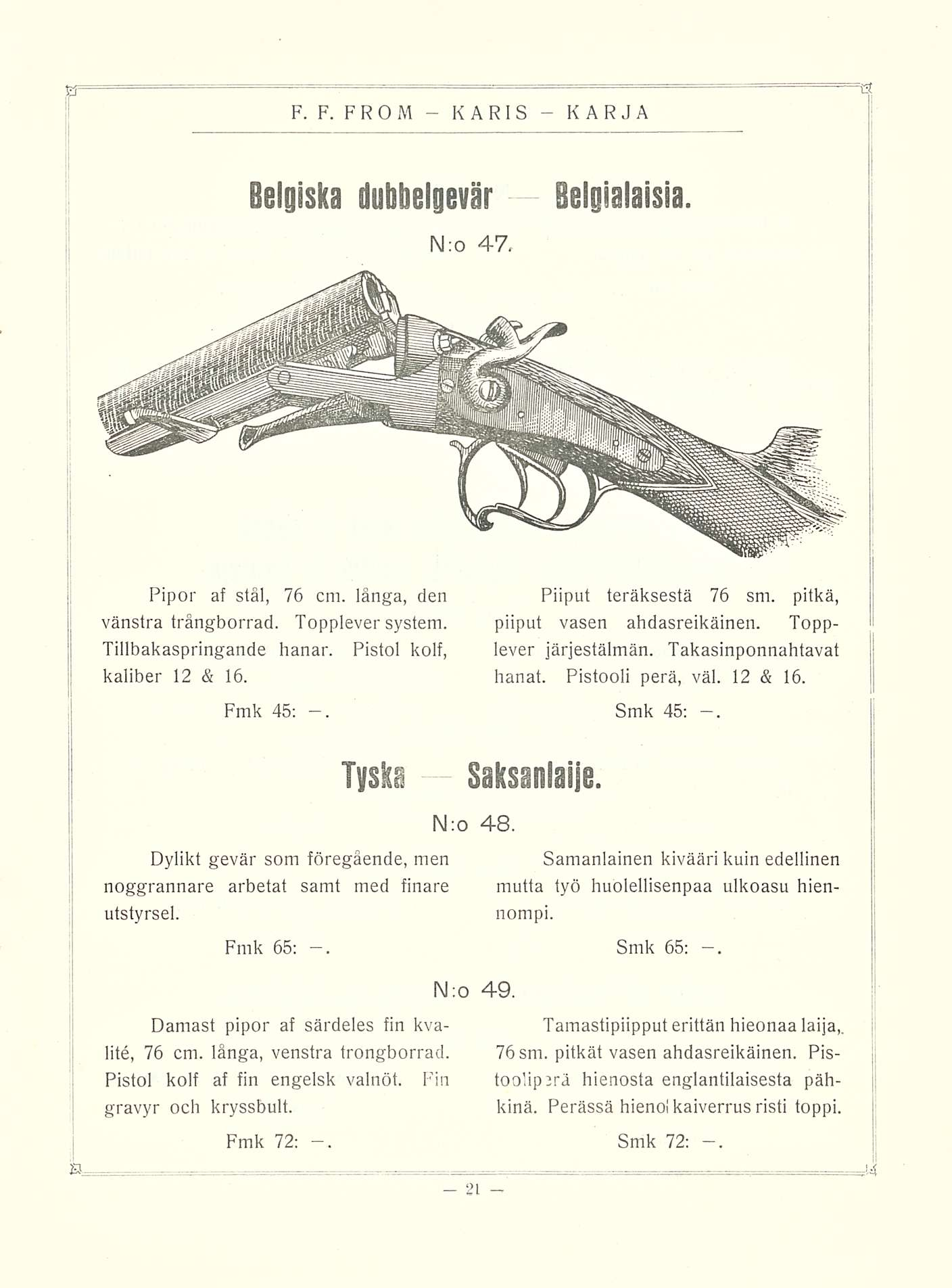 K F. F. FR O M AR I S Belgiska dubbelgevär Belgialaisia. IM :o 47. Pipor af stål, 76 cm. länga, den vänstra trängborrad. Topplever system. Tillbakaspringande hanar. Pistol kolf, kaliber 12 & 16.