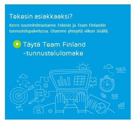 OTA YHTEYTTÄ www.tekes.fi/rahoitus Team Finland -tunnustelulomake www.tekes.fi/rahoitus-tunnustelu Team Finland -asiakaspalvelu Tel.