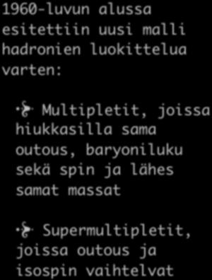 1960-luvun alussa esitettiin uusi malli hadronien luokittelua varten: Multipletit, joissa hiukkasilla sama outous, baryoniluku sekä spin ja lähes samat