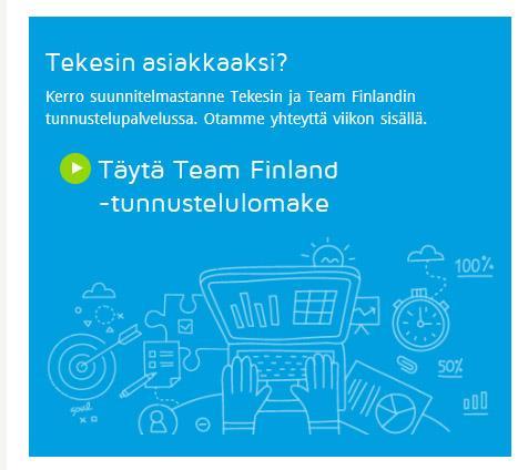 OTA YHTEYTTÄ www.tekes.fi/rahoitus Team Finland -tunnustelulomake www.tekes.fi/rahoitus-tunnustelu Team Finland -asiakaspalvelu Tel.