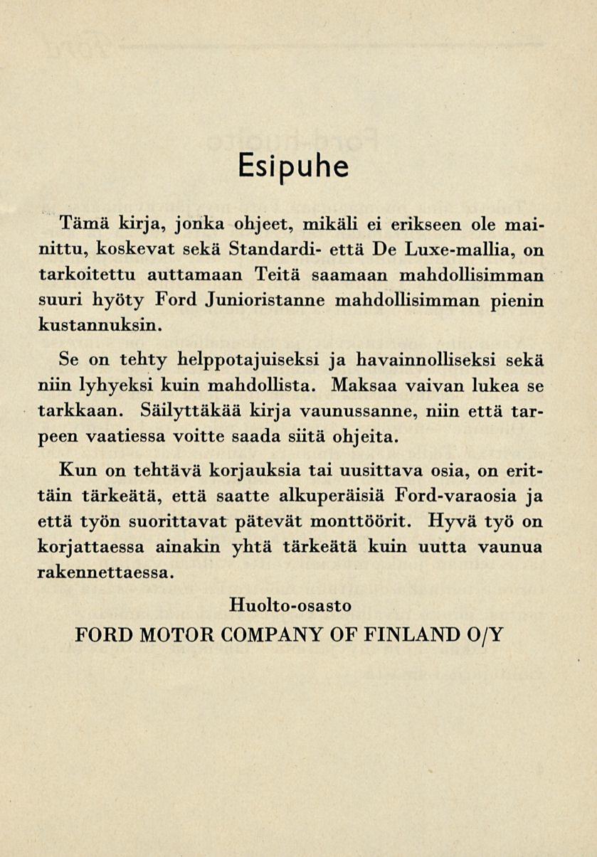 Esipuhe Tämä kirja, jonka ohjeet, mikäli ei erikseen ole mainittu, koskevat sekä Standardi- että De Luxe-mallia, on tarkoitettu auttamaan Teitä saamaan mahdollisimman suuri hyöty Ford Junioristanne