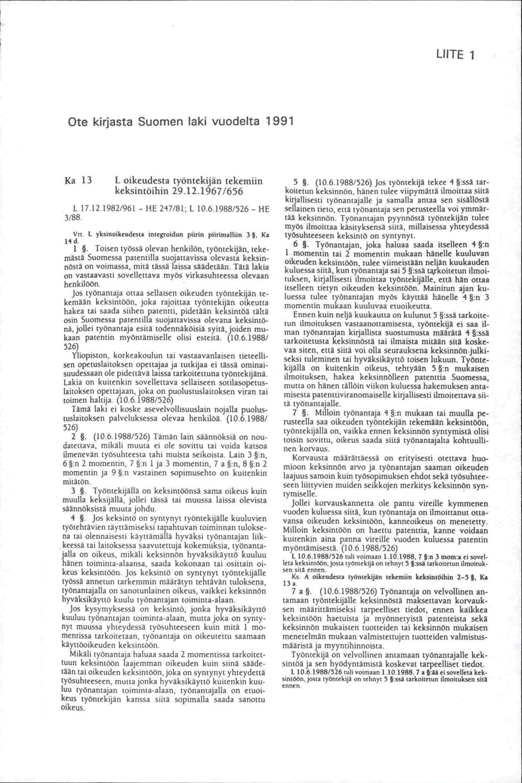 LIITE 1 Ote kirjasta Suomen laki vuodelta 1991 Ka 13 1 oikeudesta työntekijan tekemiin keksintöihin 29.12.1967/656 L 17.12.1982/961 - HE 247/81; L 10.6.1988/526 - HE 3/88 Vrt, 1 yksinoikeudesta integroidun piirin piinmalliin 3, Ka 14 d.