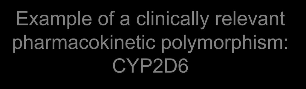 Example of a clinically relevant pharmacokinetic polymorphism: CYP2D6 A hepatic CYP enzyme (<10% of total CYP) Metabolises ~ 100 clinically