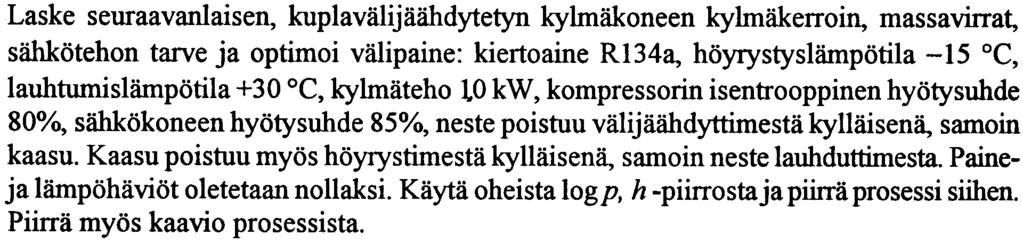 Tehävä 2 Laske seuraavanlaisen, kuplavälijäähdyeyn kylmäkneen kylmäkerrin, massavirra, sähköehn arve ja pimi välipaine: kieraine R134a, höyrysyslämpöila 15 C, lauhwnislämpöila +3 C, kylmäeh kw,