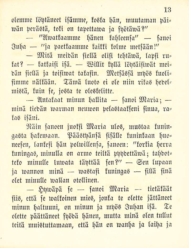 13 olemme löytäneet isämme, koska hän, muutaman päiwän perästä, toki on tapettawa ja syötäwä?" "Awatkaamme hänen kahleensa" sanoi Juha "ja paetkaamme kaikki kolme metsään!