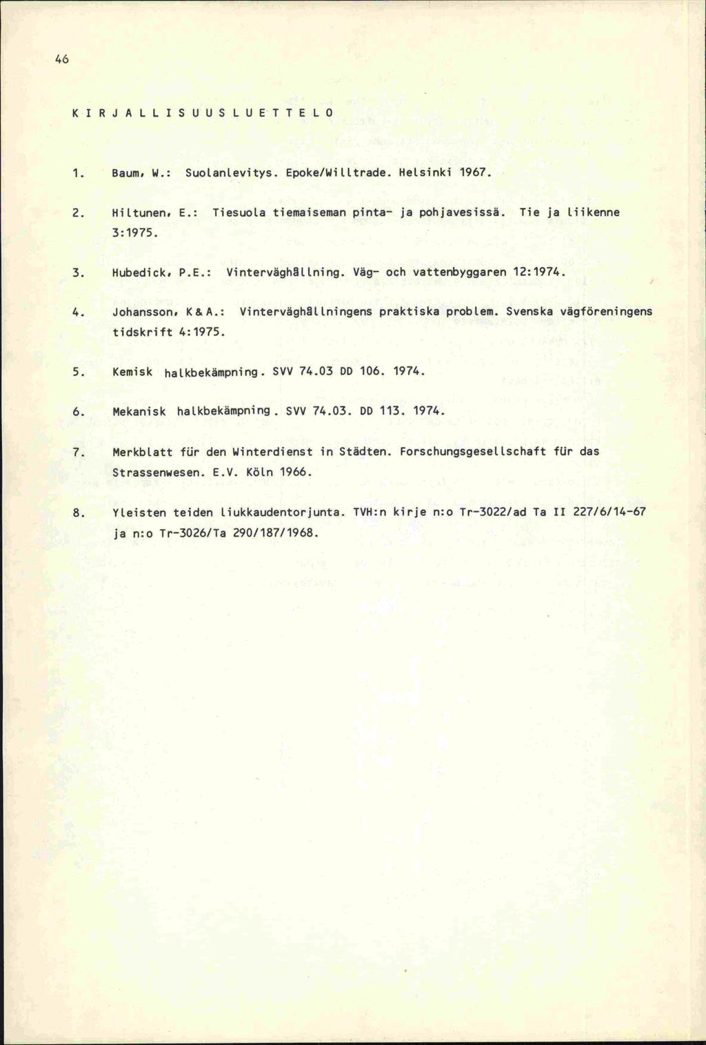 46 KIRJALLISUUS LUETTELO 1. Baum, W.: Suotanlevitys. Epoke/Witltrade. HeLsinki 1967. 2. Hiltunen, E.: Tiesuola tiemaiseman pinta- ja pohjavesissä. Tie ja Liikenne 3: 1975. 3. Hubedick, P.E.: VinterväghL1ning.