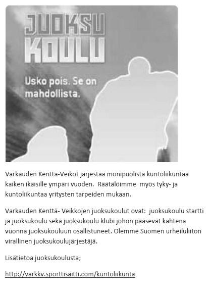 22 JUOKSUKOULU Varkauden Kenttä-Veikot järjestää monipuolista kuntoliikuntaa kaiken ikäisille ympäri vuoden. Räätälöimme myös tyky- ja kuntoliikuntaa yritysten tarpeiden mukaan.