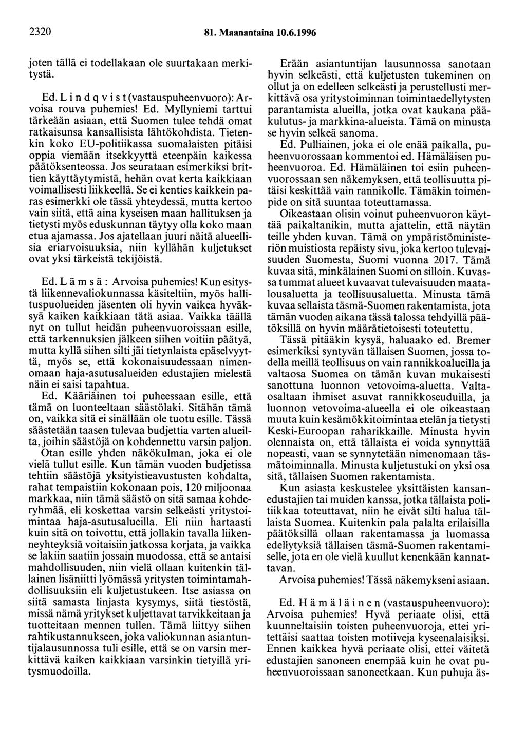 2320 81. Maanantaina 10.6.1996 joten tällä ei todellakaan ole suurtakaan merkitystä. Ed. Li n d q v i s t ( vastauspuheenvuoro ): Arvoisa rouva puhemies! Ed. Myllyniemi tarttui tärkeään asiaan, että Suomen tulee tehdä omat ratkaisunsa kansallisista lähtökohdista.