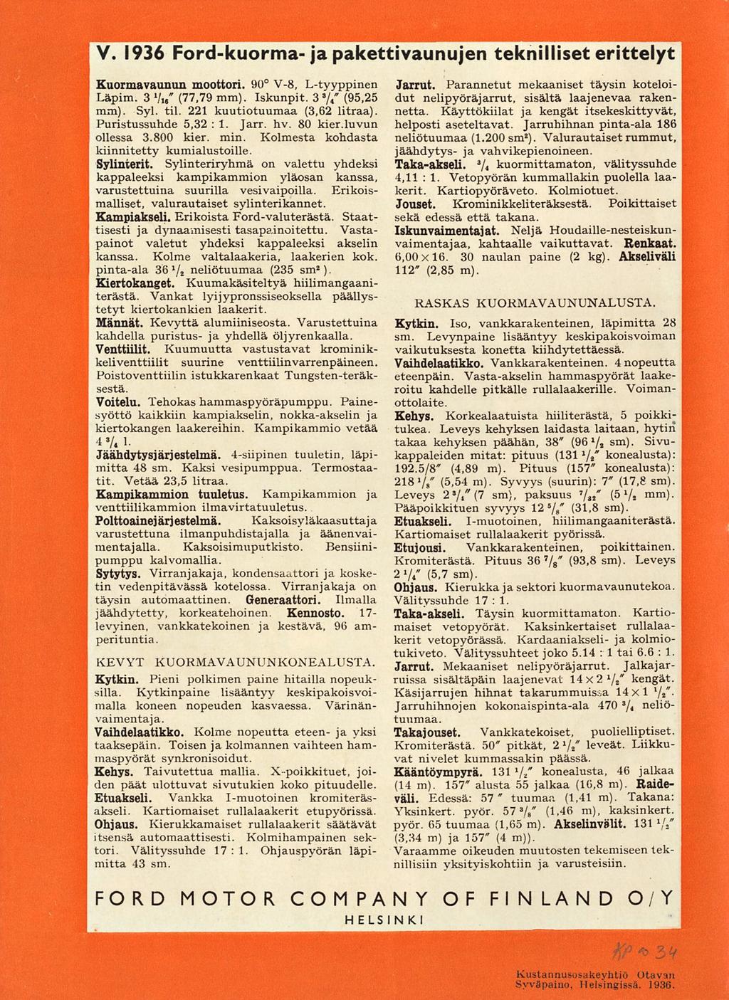 V. 1936 Ford-kuorma- ja pakettivaunujen teknilliset erittelyt Kuormavaunun moottori. 90 V-8, L-tyyppinen " Läpim. 3 7i«" (77,79 mm). Iskunpit. 3 */ 4 (95,25 mm). Syl. til.