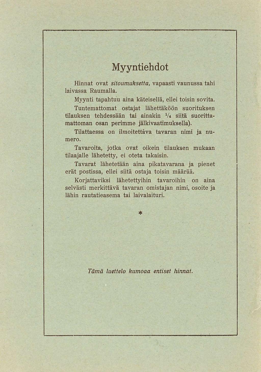 Myyntiehdot Hinnat ovat sitoumuksetta, vapaasti vaunussa tahi laivassa Raumalla Myynti tapahtuu aina käteisellä, ellei toisin sovita Tuntemattomat ostajat lähettäköön suorituksen tilauksen tehdessään