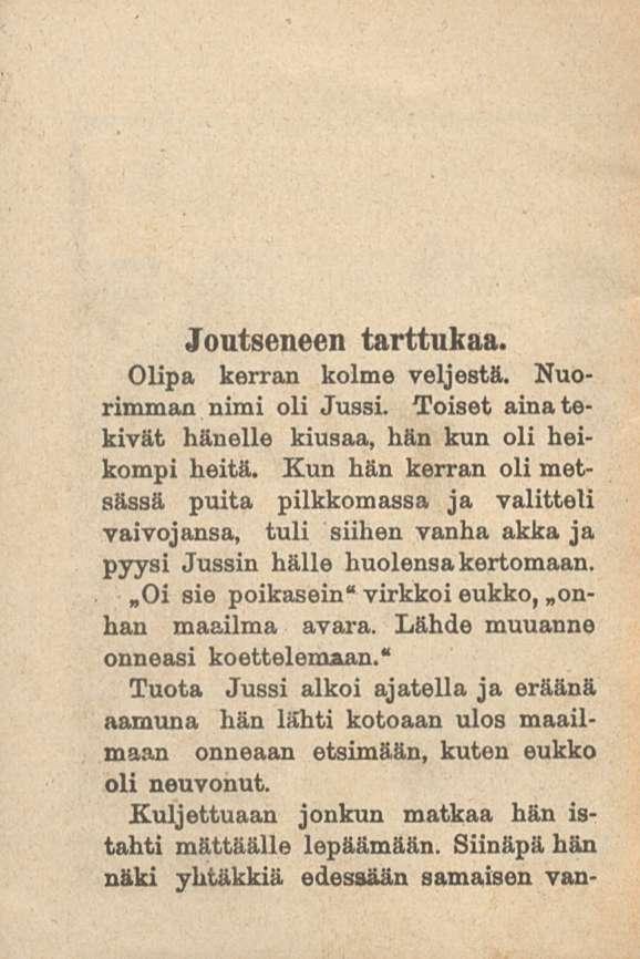 Joutseneen tarttukaa. Olipa kerran kolme veljestä. Nuorimman nimi oli Jussi. Toiset aina tekivät hänelle kiusaa, hän kun oli heikompi heitä.