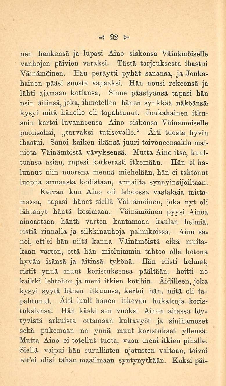 22 nen henkensä ja lupasi Aino siskonsa Väinämöiselle vanhojen päivien varaksi. Tästä tarjouksesta ihastui Väinämöinen. Hän peräytti pyhät sanansa, ja Joukahainen pääsi suosta vapaaksi.