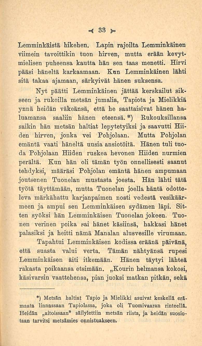 33 Lemminkäistä hikehen. Lapin rajoilta Lemminkäinen viimein tavoittikin tuon hirven, mutta erään kevytmielisen puheensa kautta hän sen taas menetti. Hirvi pääsi häneltä karkaamaan.