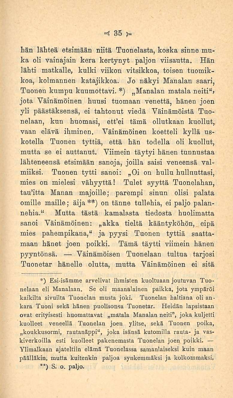 35 hän lähteä etsimään niitä Tuonelasta, koska sinne muka oli vainajain kera kertynyt paljon viisautta. Hän lähti matkalle, kulki viikon viisikkoa, toisen tuomikkoa, kolmannen katajikkoa.