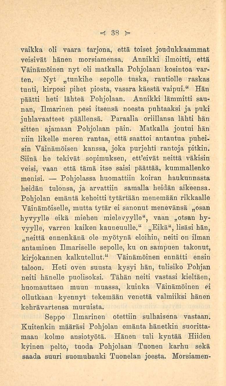 38 vaikka oli vaara tarjona, että toiset joudukkaammat veisivät hänen morsiamensa. Annikki ilmoitti, että Väinämöinen nyt oli matkalla Pohjolaan kosintoa varten.