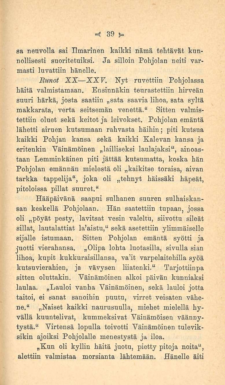 39 sa neuvolla sai Ilmarinen kaikki nämä tehtävät kunnollisesti suoritetuiksi. Ja silloin Pohjolan neiti varmasti luvattiin hänelle. Runot XX XXV. Nyt ruvettiin Pohjolassa häitä valmistamaan.