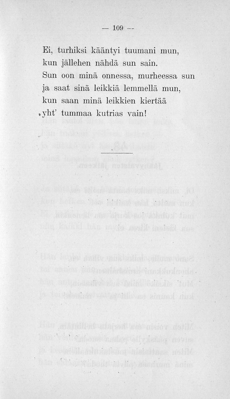 109 Ei, turhiksi kääntyi tuumani mun, kun jällehen nähdä sun sain.
