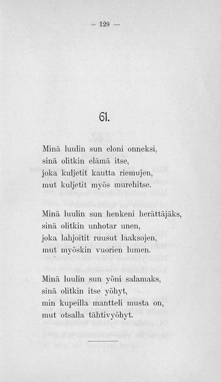 129 61. Minä luulin sun eloni onneksi, sinä olitkin elämä itse, joka kuljetit kautta riemujen, mut kuljetit myös murehitse.
