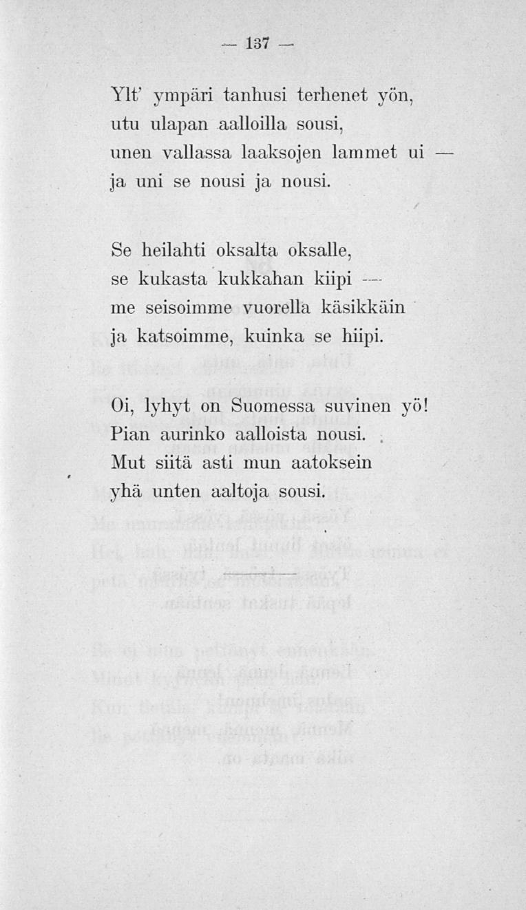 137 Ylt' ympäri tanhusi terhenet yön, utu ulapan aalloilla sousi, unen vallassa laaksojen lammet ui ja uni se nousi ja nousi.