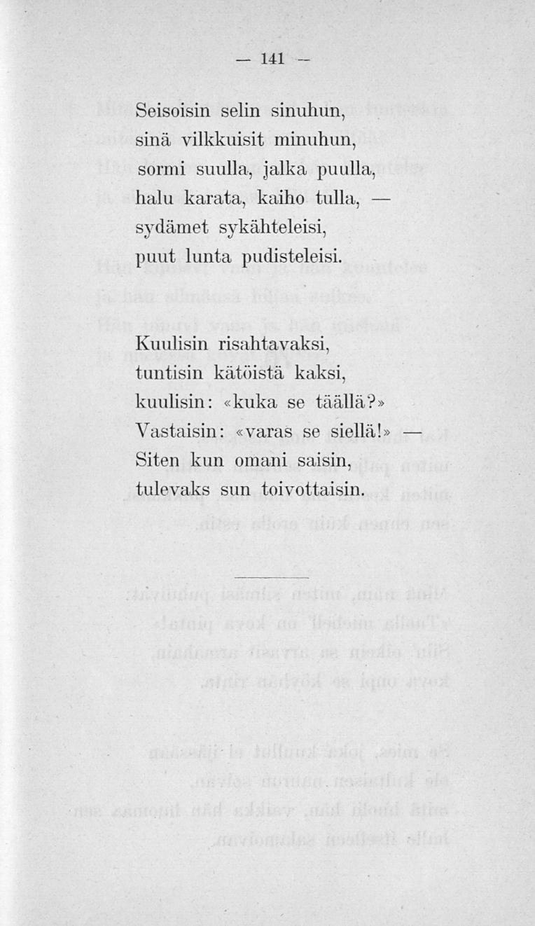 141 Seisoisin selin sinuhun, sinä vilkkuisit minuhun, sormi suulla, jalka puulla, halu karata, kaiho tulla, - sydämet sykähteleisi, puut lunta pudisteleisi.