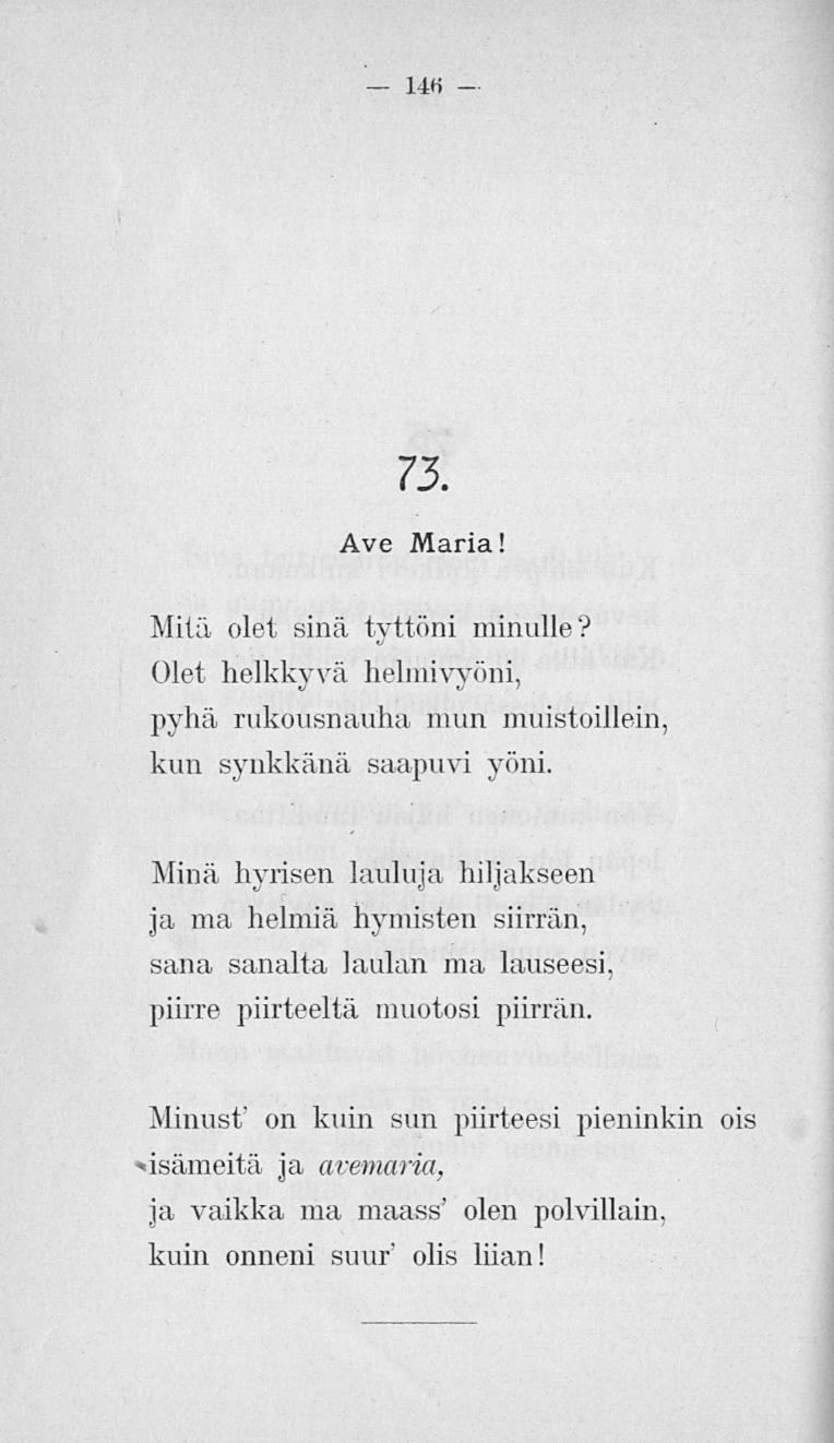 146 73. Ave Maria! Mitä olet sinä tyttöni minulle? Olet helkkyvä helmivyöni, pydiä rukousnauha mun muistoilleni, kun synkkänä saapuvi yöni.
