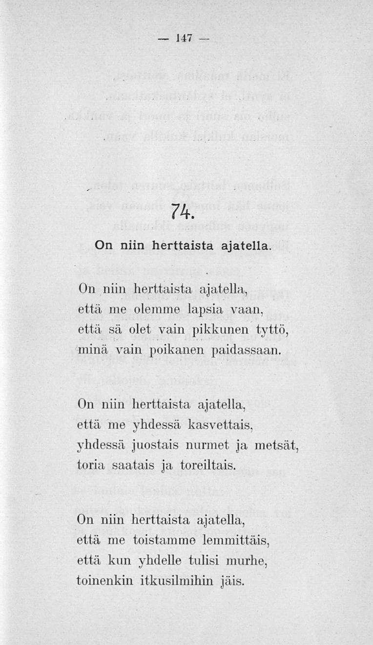 147 74. On niin herttaista ajatella. On niin herttaista ajatella, että me olemme lapsia vaan, että sä olet vain pikkunen tyttö, minä vain poikanen paidassaan.