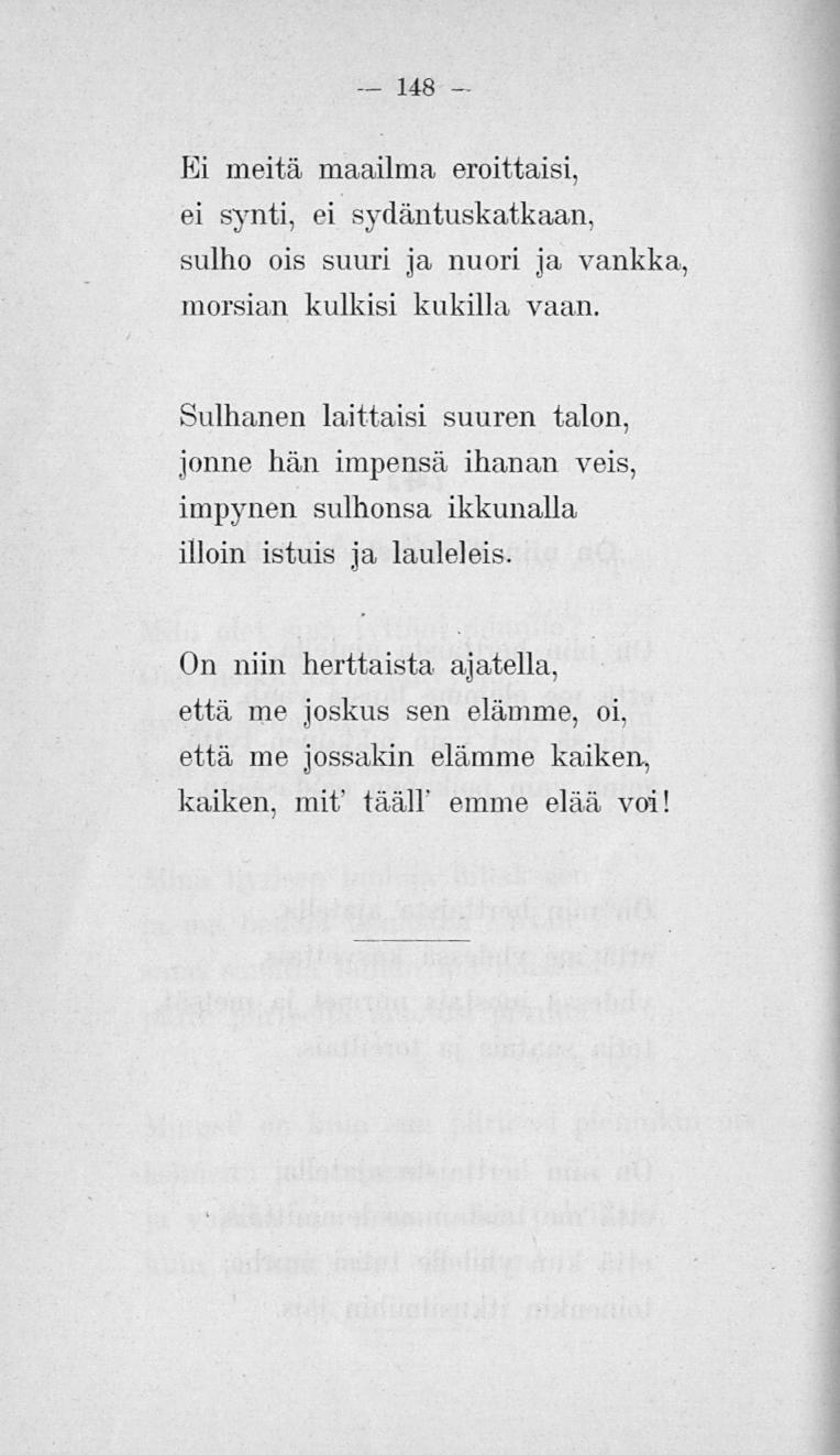148 Ei meitä maailma eroiltaisi, ei synti, ei sydäntuskatkaan, sulho ois suuri ja nuori ja, vankka morsian kulkisi kukilla vaan.
