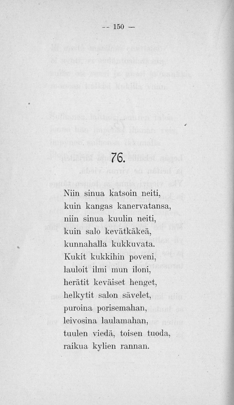 150 76. Niin sinua katsoin neiti, kuin kangas kanervatansa, niin sinua kuulin neiti, kuin salo kevätkäkeä, kunnahalla kukkuvata.