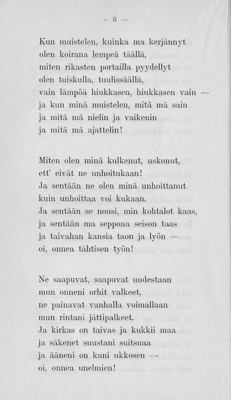 8 Kun muistelen, kuinka ma kerjännyt olen koirana lempeä täällä, miten rikasten portailla pyydellyt olen tuiskulla, tuulissäällä, vain lämpöä hiukkasen, hiukkasen vain ja kun minä muistelen, mitä mä