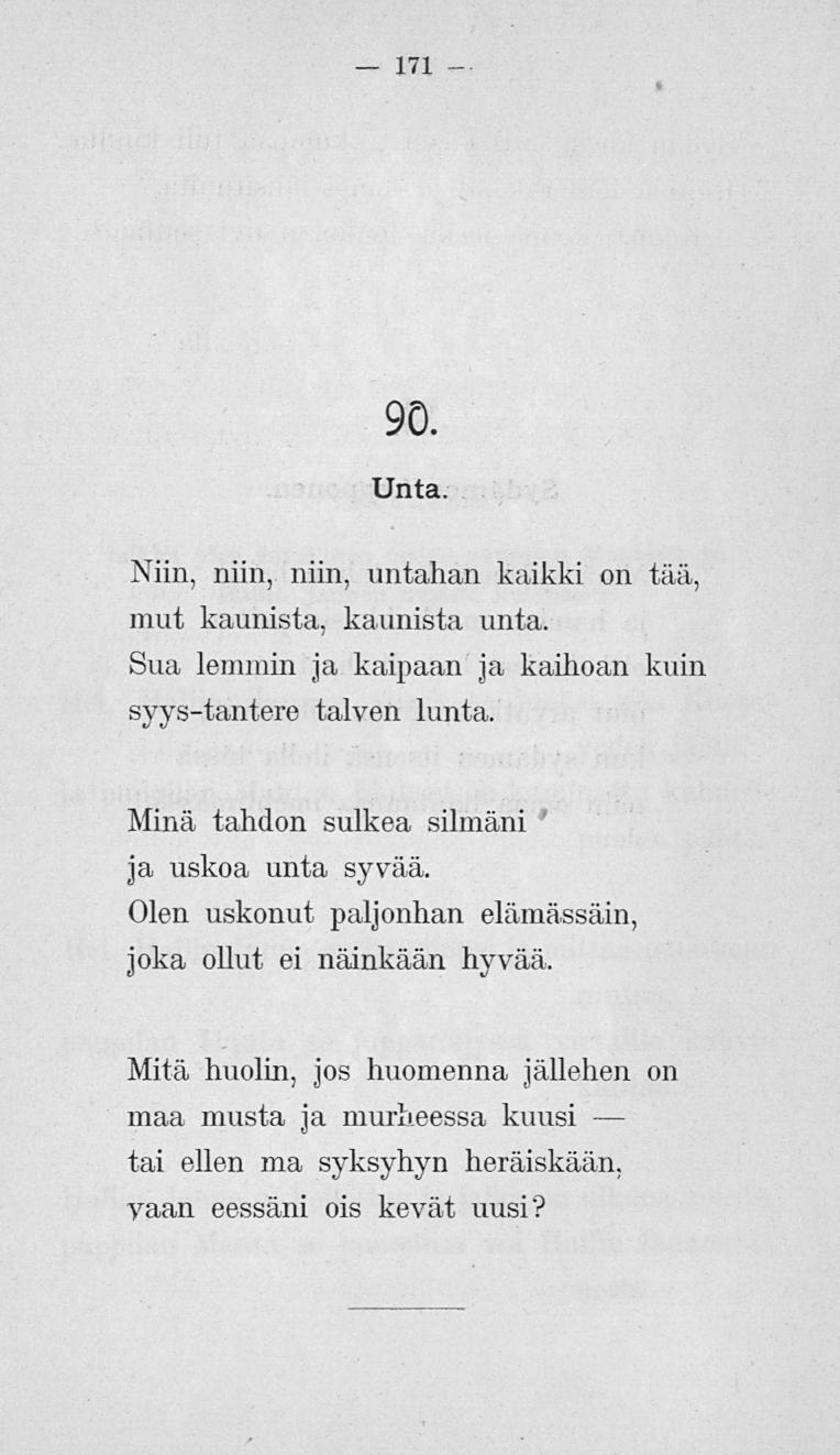 171 90. Unta. Niin, niin, niin, untahan kaikki on tää, mut kaunista, kaunista unta. Sua lemmin ja kaipaan ja kaihoan kuin syys-tantere talven lunta. Minä tahdon sulkea silmäni ja uskoa unta syvää.