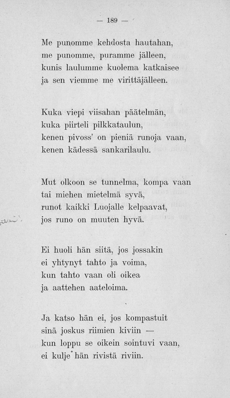 189 Me punomme kehdosta hautahan, me punomme, puramme jälleen, kunis laulumme kuolema, katkaisee ja sen viemme me virittäjälleen.
