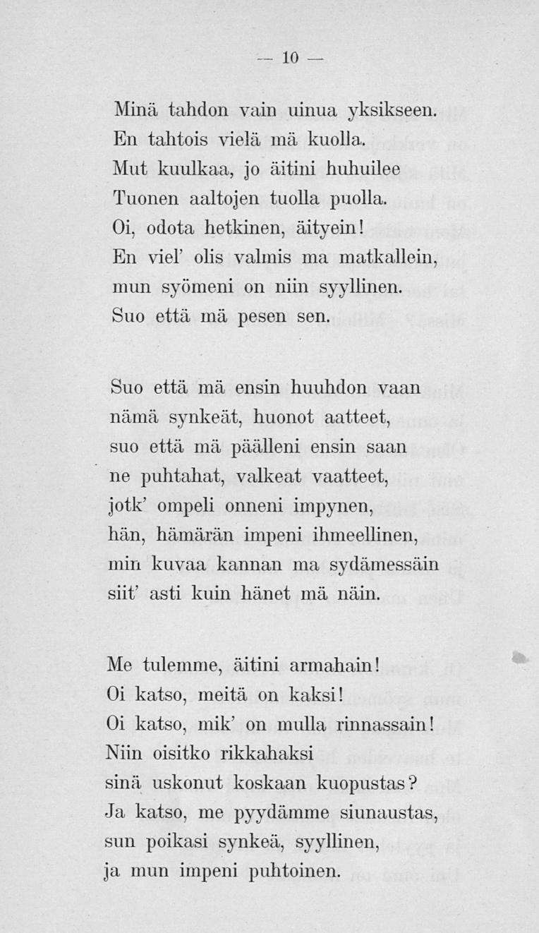 10 Minä tahdon vain uinua yksikseen. En tahtois vielä mä kuolla. Mut kuulkaa, jo äitini huhuilee Tuonen aaltojen tuolla puolla. Oi, odota hetkinen, äityein!