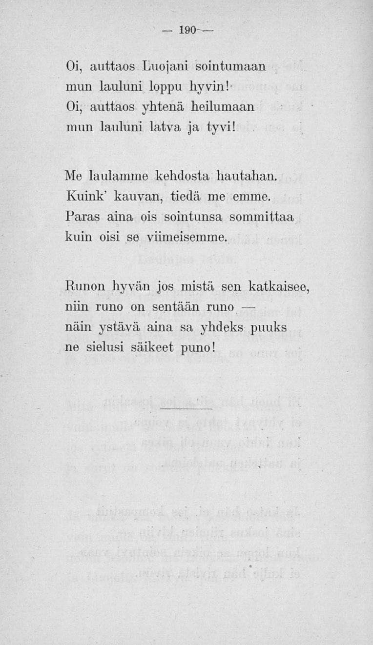 190 Oi, auttaos Luojani sointumaan mun lauluni loppu hyvin! Oi, auttaos yhtenä heilumaan mun lauluni latva ja tyrvi! Me laulamme kehdosta hautahan, Kuink' kauvan, tiedä, me emme.