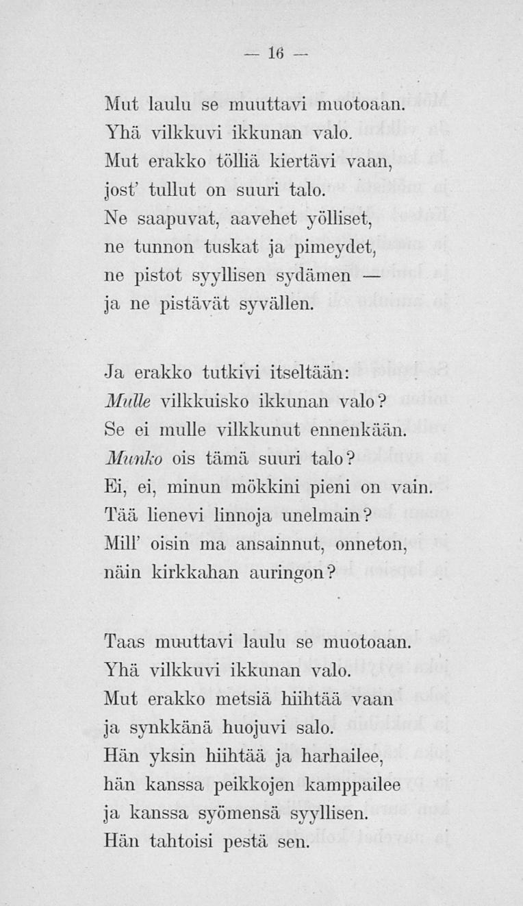 16 Mut laulu se muuttavi muotoaan. Yhä vilkkuvi ikkunan valo. Mut erakko tölliä kiertävi vaan, jost' tullut on suuri talo.