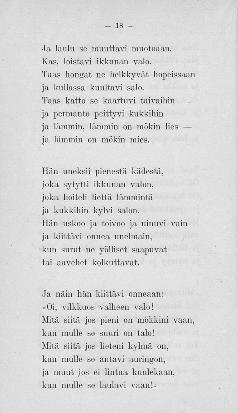 18 Ja laulu se muuttavi muotoaan. Kas, loistavi ikkunan valo. Taas hongat ne helkkyvät hopeissaan ja kullassa kuultavi salo.