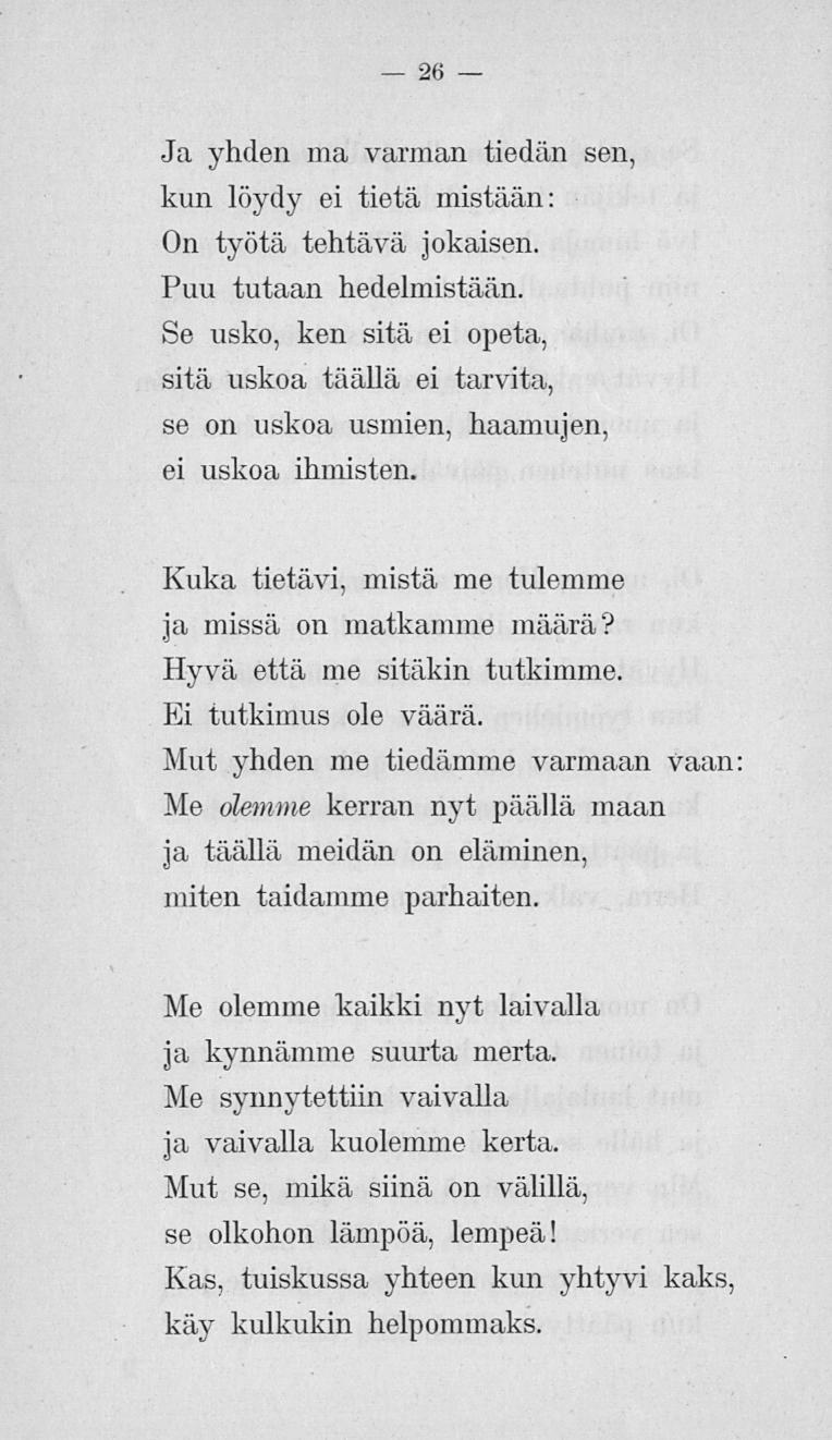 26 Ja yhden ma varman tiedän sen, kun löydy ei tietä mistään: On työtä tehtävä jokaisen. Puu tutaan hedelmistään.