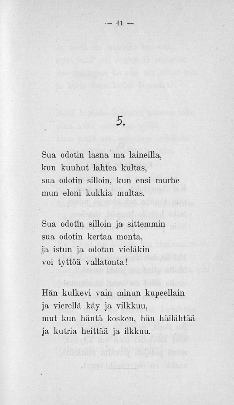 41 5. Sua odotin lasna ma laineilla, kun kuuhut lahtea kultas, sua odotin silloin, kun ensi murhe mun eloni kukkia multas.