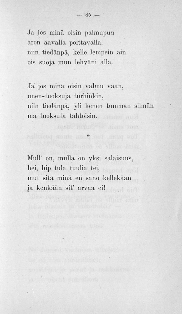 85 Ja jos minä öisin palmupuu aron aavalla polttavalla, niin tiedänpä, kelle lempein ain ois suoja mun lehväni alla.