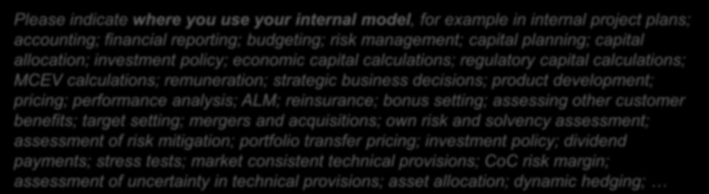 Listaa myös esimerkkejä, joista voi saada hyviä ideoita Please indicate where you use your internal model, for example in internal project plans; accounting; financial reporting; budgeting; risk