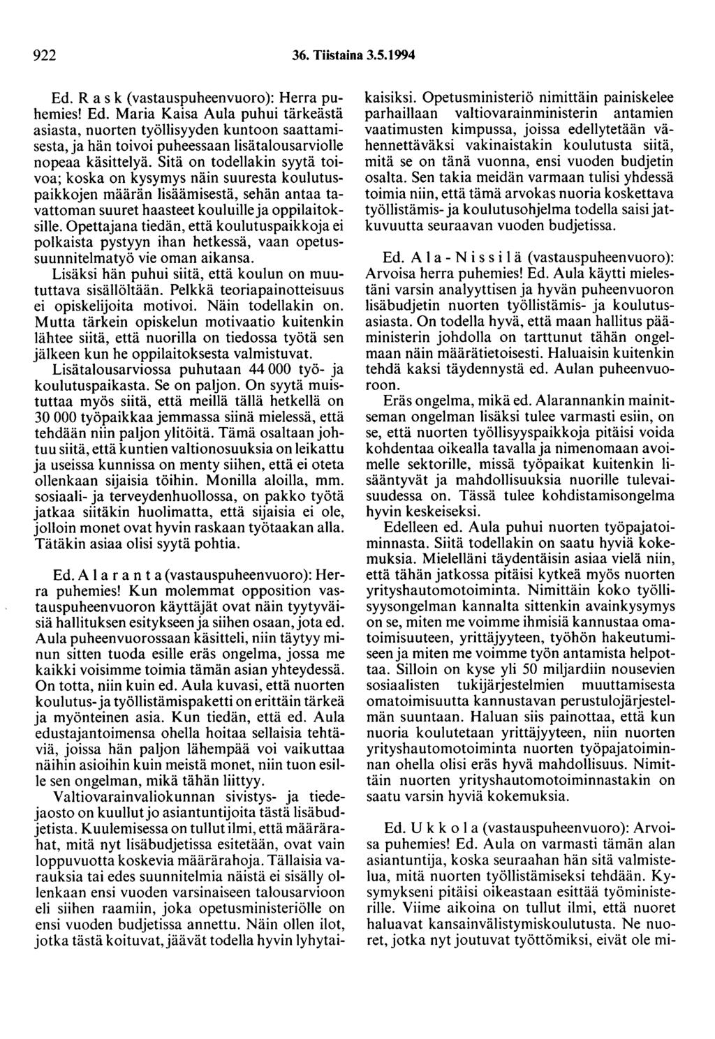 922 36. Tiistaina 3.5.1994 Ed. R a s k ( vastauspuheenvuoro ): Herra puhemies! Ed. Maria Kaisa Aula puhui tärkeästä asiasta, nuorten työllisyyden kuntoon saattamisesta, ja hän toivoi puheessaan lisätalousarviolle nopeaa käsittelyä.
