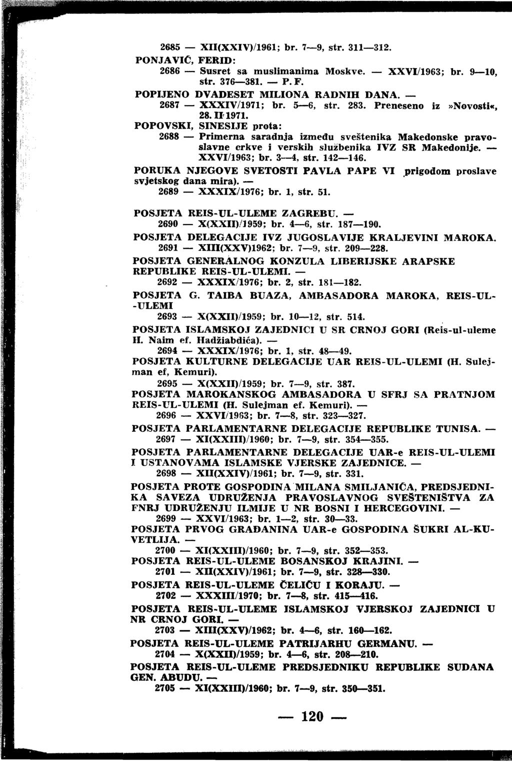 2685 XII(XXIV)/1961; br. 7 9, str. 311 312. PONJAVIC, FERID: 2686 Susret sa muslimanima Moskve. XXVI/1963; br. 9 10, str. 376 381. P. F. POPIJENO DVADESET MILIONA RADNIH DANA. 2687 XXXIV/1971; br.